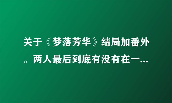 关于《梦落芳华》结局加番外。两人最后到底有没有在一起，请加自己的分析。万分感谢。