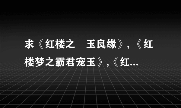 求《红楼之禛玉良缘》, 《红楼梦之霸君宠玉》,《红楼之禛玉》 TXT完结全本，谢谢。