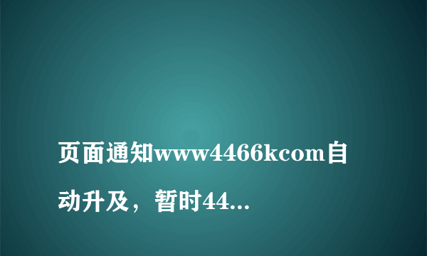 
页面通知www4466kcom自动升及，暂时4466k无法访问com怎么办

