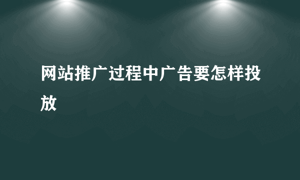 网站推广过程中广告要怎样投放