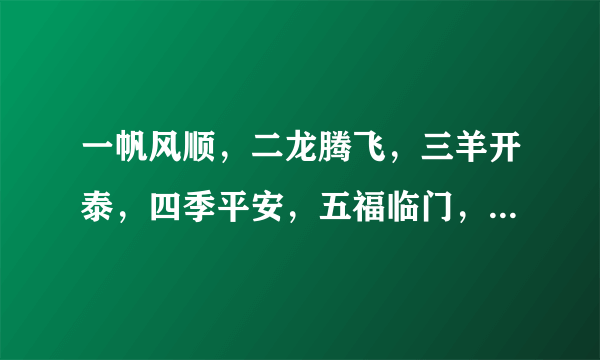 一帆风顺，二龙腾飞，三羊开泰，四季平安，五福临门，六六大顺，七星高照，八方来财，九九同心，十全十美