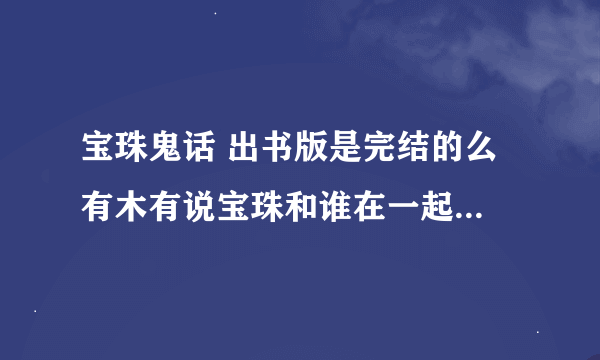 宝珠鬼话 出书版是完结的么 有木有说宝珠和谁在一起了 买了书了筒子告诉下