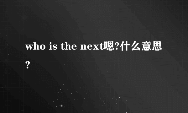 who is the next嗯?什么意思?