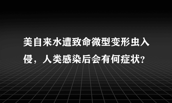 美自来水遭致命微型变形虫入侵，人类感染后会有何症状？