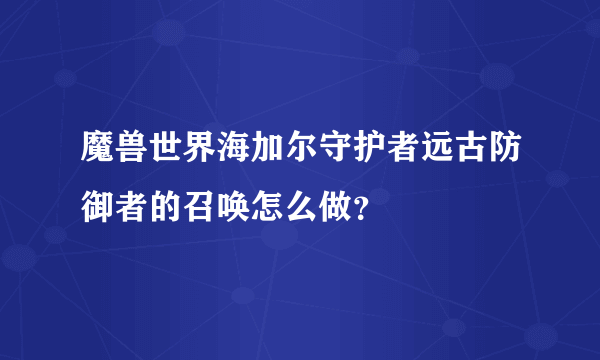 魔兽世界海加尔守护者远古防御者的召唤怎么做？