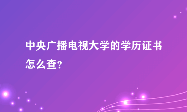 中央广播电视大学的学历证书怎么查？