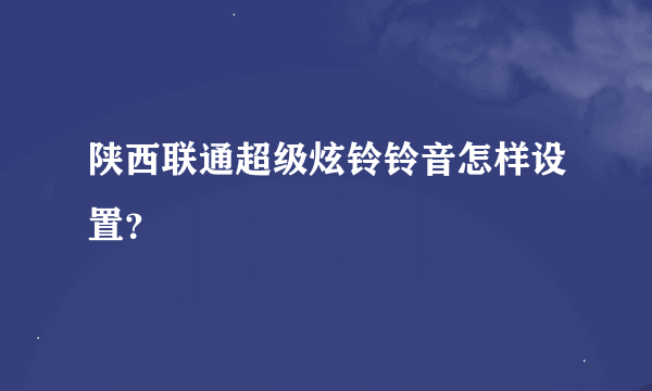 陕西联通超级炫铃铃音怎样设置？