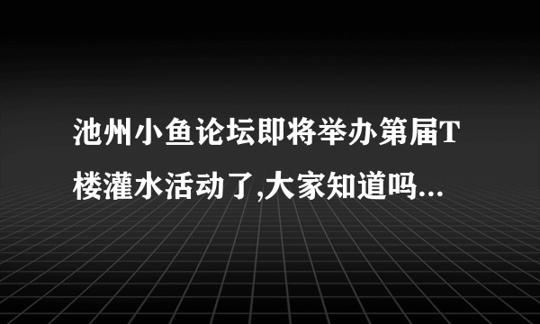 池州小鱼论坛即将举办第届T楼灌水活动了,大家知道吗?奖品怪多的哦