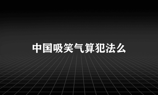 中国吸笑气算犯法么