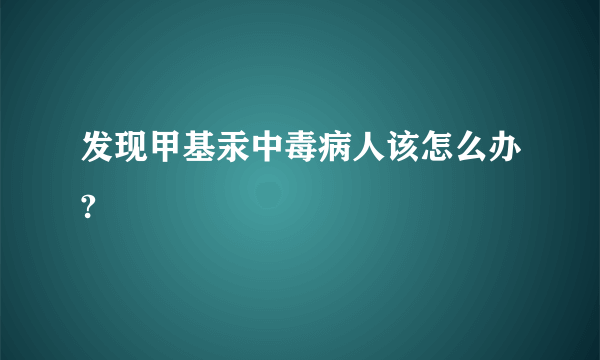 发现甲基汞中毒病人该怎么办?