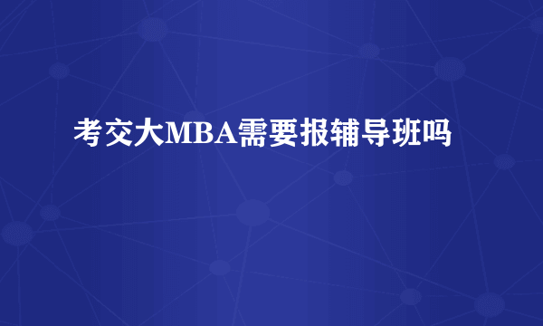 考交大MBA需要报辅导班吗