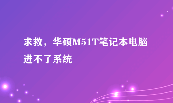 求救，华硕M51T笔记本电脑进不了系统