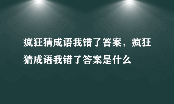 疯狂猜成语我错了答案，疯狂猜成语我错了答案是什么