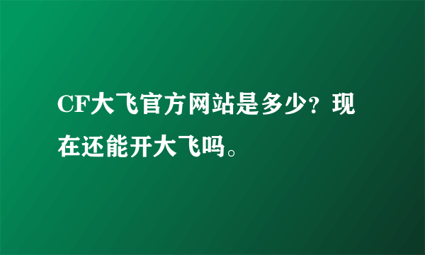 CF大飞官方网站是多少？现在还能开大飞吗。