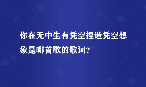 你在无中生有凭空捏造凭空想象是哪首歌的歌词？