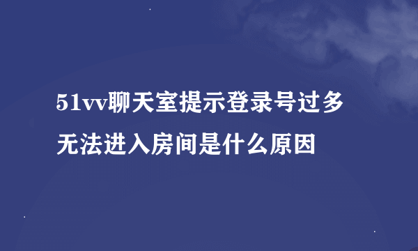 51vv聊天室提示登录号过多无法进入房间是什么原因