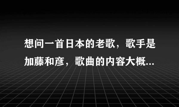 想问一首日本的老歌，歌手是加藤和彦，歌曲的内容大概是想要再次体验那美好的爱情，想问下这歌的名字和下