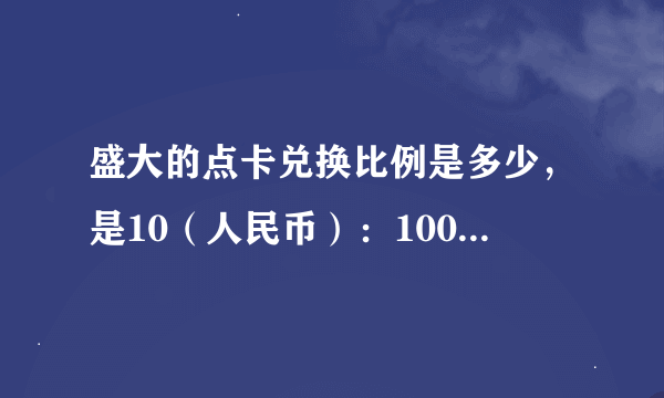 盛大的点卡兑换比例是多少，是10（人民币）：100（点卷），还是10（人民币）：1000（点券）