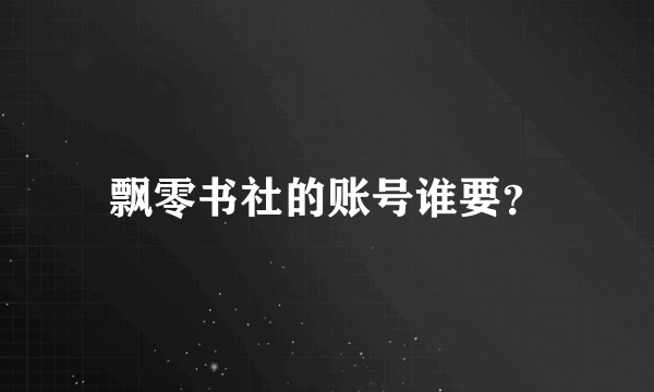 飘零书社的账号谁要？