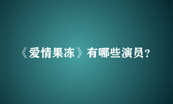 《爱情果冻》有哪些演员？