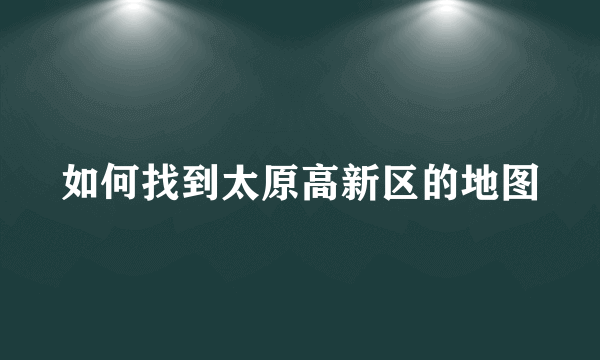 如何找到太原高新区的地图