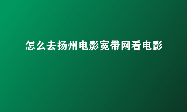 怎么去扬州电影宽带网看电影