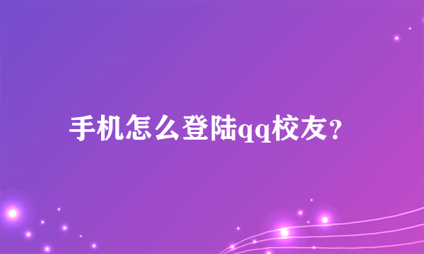 手机怎么登陆qq校友？