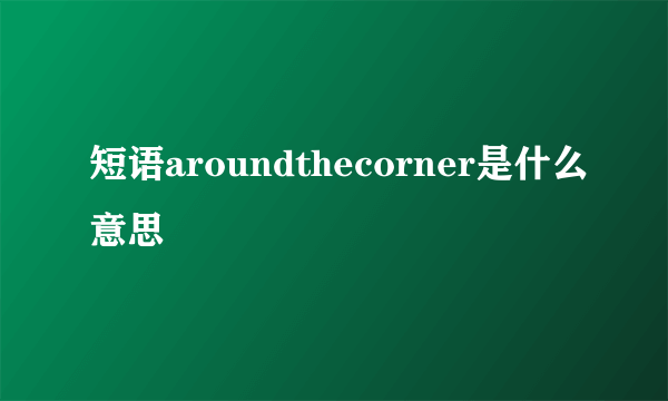 短语aroundthecorner是什么意思