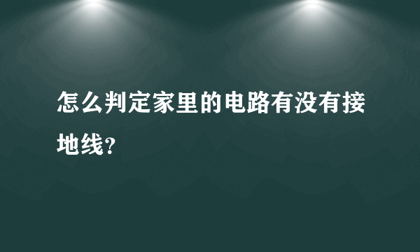 怎么判定家里的电路有没有接地线？