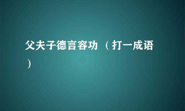 父夫子德言容功 （打一成语）