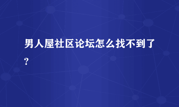 男人屋社区论坛怎么找不到了?