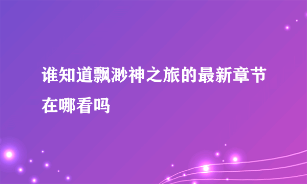 谁知道飘渺神之旅的最新章节在哪看吗