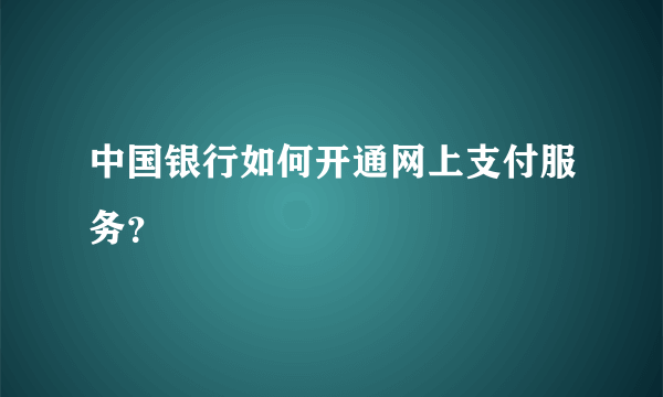 中国银行如何开通网上支付服务？