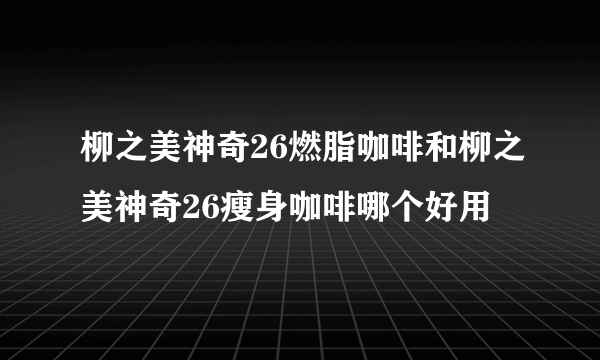 柳之美神奇26燃脂咖啡和柳之美神奇26瘦身咖啡哪个好用