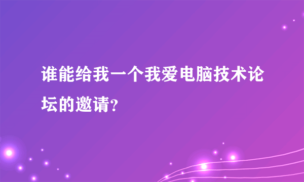 谁能给我一个我爱电脑技术论坛的邀请？