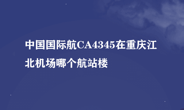 中国国际航CA4345在重庆江北机场哪个航站楼