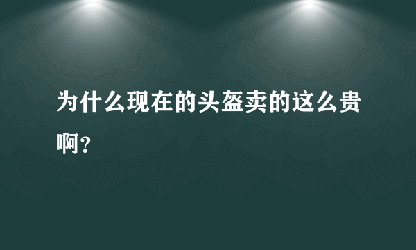 为什么现在的头盔卖的这么贵啊？