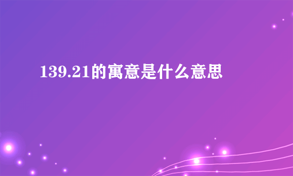 139.21的寓意是什么意思