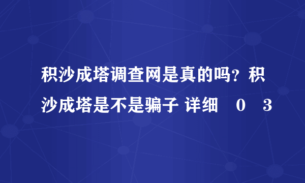 积沙成塔调查网是真的吗？积沙成塔是不是骗子 详细�0�3