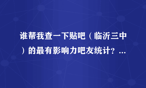 谁帮我查一下贴吧（临沂三中）的最有影响力吧友统计？高分悬赏