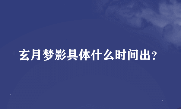 玄月梦影具体什么时间出？