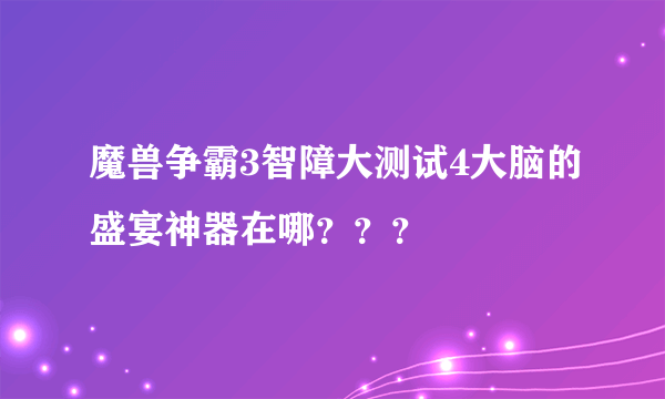 魔兽争霸3智障大测试4大脑的盛宴神器在哪？？？