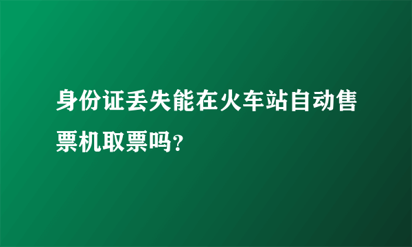 身份证丢失能在火车站自动售票机取票吗？