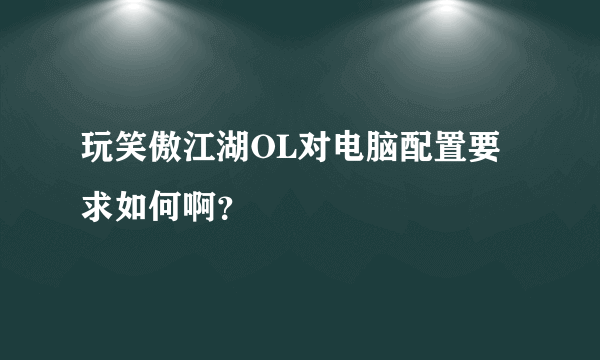 玩笑傲江湖OL对电脑配置要求如何啊？