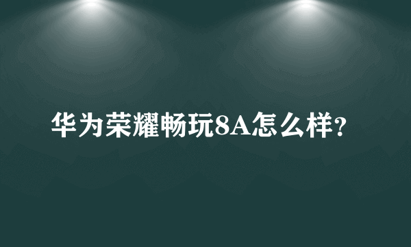 华为荣耀畅玩8A怎么样？