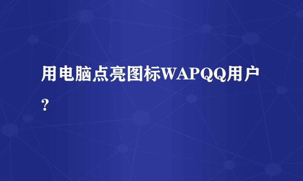 用电脑点亮图标WAPQQ用户？