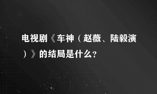 电视剧《车神（赵薇、陆毅演）》的结局是什么？