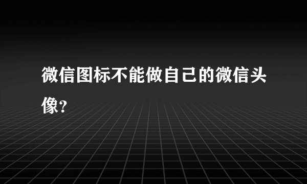 微信图标不能做自己的微信头像？