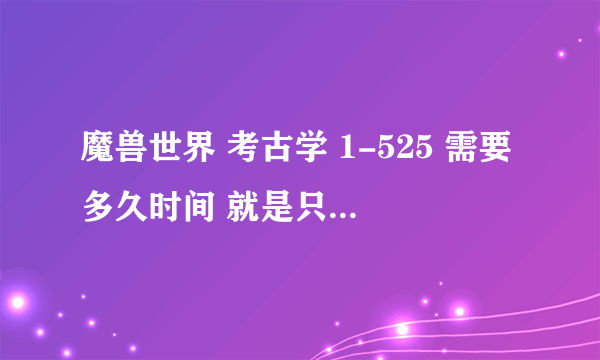 魔兽世界 考古学 1-525 需要多久时间 就是只为速度那种 最快多少小时可以达成