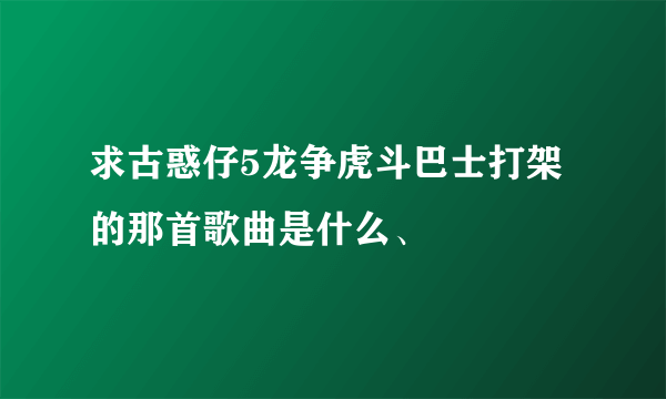 求古惑仔5龙争虎斗巴士打架的那首歌曲是什么、